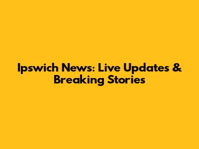 Ipswich News: Live Updates & Breaking Stories