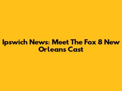 Ipswich News: Meet The Fox 8 New Orleans Cast