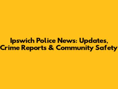 Ipswich Police News: Updates, Crime Reports & Community Safety