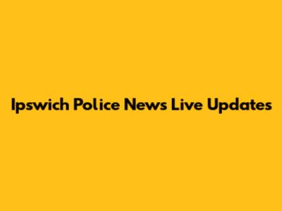 Ipswich Police News Live Updates