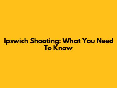 Ipswich Shooting: What You Need To Know