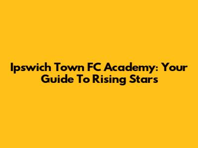 Ipswich Town FC Academy: Your Guide To Rising Stars