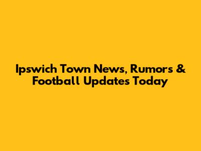 Ipswich Town News, Rumors & Football Updates Today