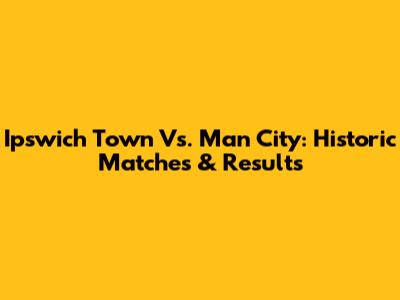 Ipswich Town Vs. Man City: Historic Matches & Results