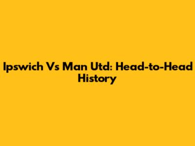 Ipswich Vs Man Utd: Head-to-Head History