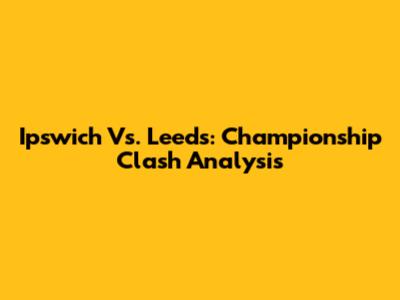 Ipswich Vs. Leeds: Championship Clash Analysis