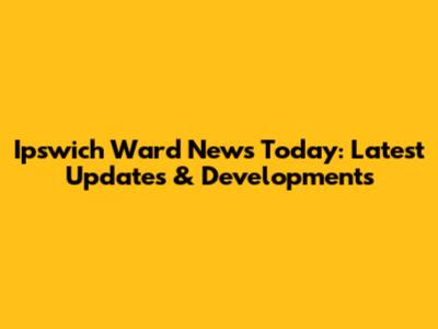 Ipswich Ward News Today: Latest Updates & Developments