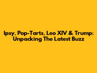 Ipsy, Pop-Tarts, Leo XIV & Trump: Unpacking The Latest Buzz