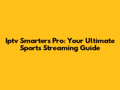 Iptv Smarters Pro: Your Ultimate Sports Streaming Guide