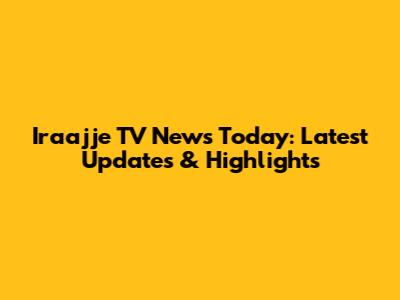 Iraajje TV News Today: Latest Updates & Highlights