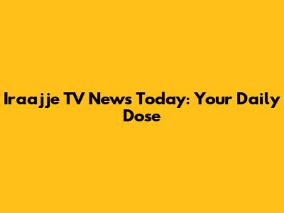 Iraajje TV News Today: Your Daily Dose