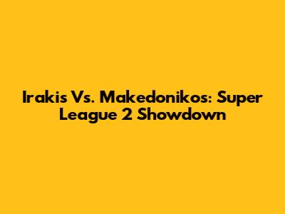 Irakis Vs. Makedonikos: Super League 2 Showdown