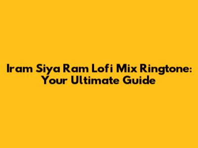 Iram Siya Ram Lofi Mix Ringtone: Your Ultimate Guide