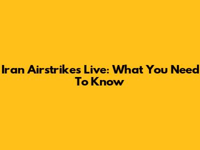 Iran Airstrikes Live: What You Need To Know