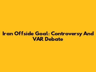 Iran Offside Goal: Controversy And VAR Debate