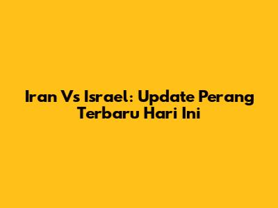 Iran Vs Israel: Update Perang Terbaru Hari Ini