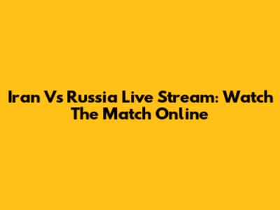 Iran Vs Russia Live Stream: Watch The Match Online