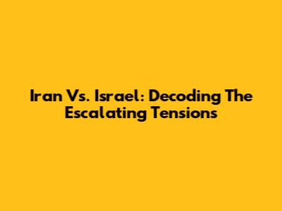 Iran Vs. Israel: Decoding The Escalating Tensions