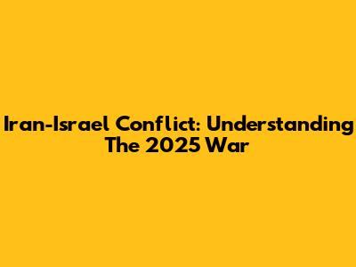 Iran-Israel Conflict: Understanding The 2025 War