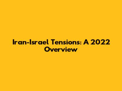 Iran-Israel Tensions: A 2022 Overview