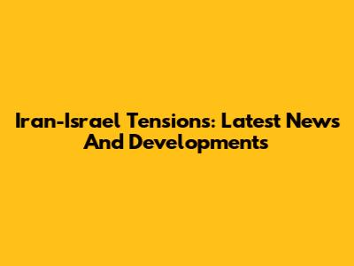 Iran-Israel Tensions: Latest News And Developments