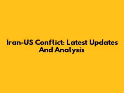 Iran-US Conflict: Latest Updates And Analysis