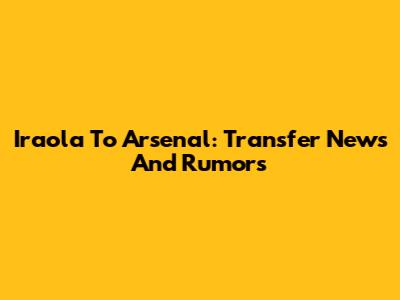 Iraola To Arsenal: Transfer News And Rumors