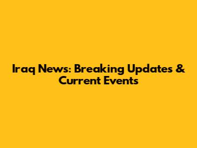 Iraq News: Breaking Updates & Current Events