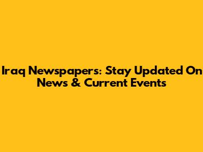 Iraq Newspapers: Stay Updated On News & Current Events