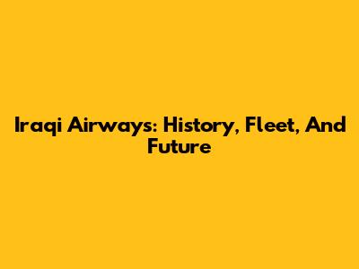 Iraqi Airways: History, Fleet, And Future