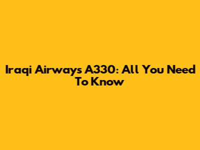 Iraqi Airways A330: All You Need To Know