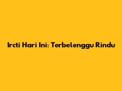 Ircti Hari Ini: Terbelenggu Rindu