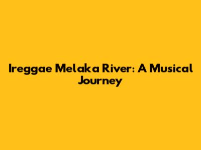 Ireggae Melaka River: A Musical Journey