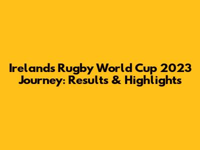 Ireland's Rugby World Cup 2023 Journey: Results & Highlights