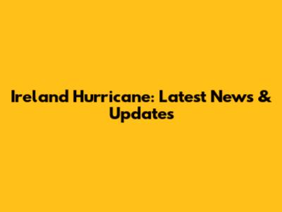 Ireland Hurricane: Latest News & Updates