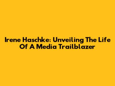 Irene Haschke: Unveiling The Life Of A Media Trailblazer