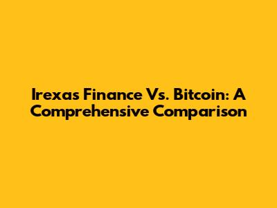 Irexas Finance Vs. Bitcoin: A Comprehensive Comparison