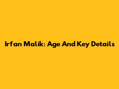 Irfan Malik: Age And Key Details