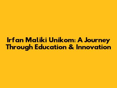 Irfan Maliki Unikom: A Journey Through Education & Innovation