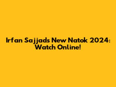 Irfan Sajjad's New Natok 2024: Watch Online!