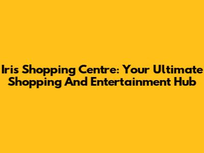 Iris Shopping Centre: Your Ultimate Shopping And Entertainment Hub