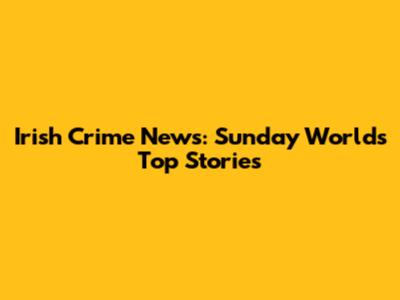 Irish Crime News: Sunday World's Top Stories