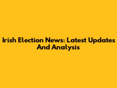 Irish Election News: Latest Updates And Analysis