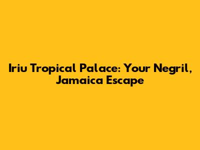 Iriu Tropical Palace: Your Negril, Jamaica Escape