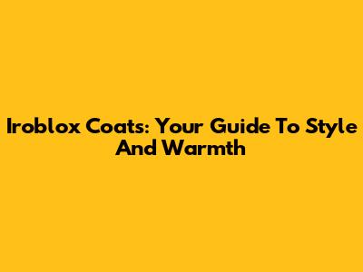 Iroblox Coats: Your Guide To Style And Warmth