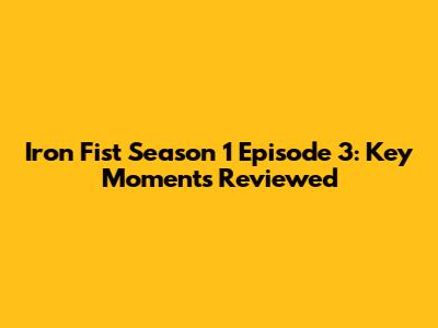 Iron Fist Season 1 Episode 3: Key Moments Reviewed