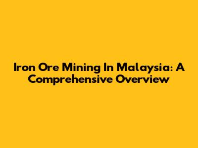 Iron Ore Mining In Malaysia: A Comprehensive Overview