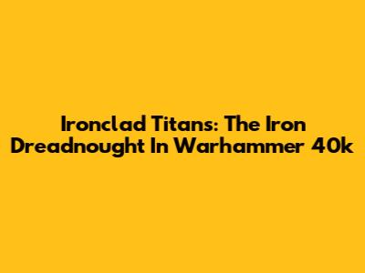Ironclad Titans: The Iron Dreadnought In Warhammer 40k