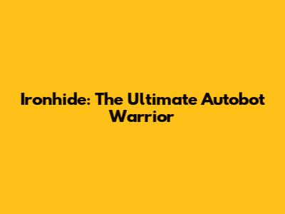 Ironhide: The Ultimate Autobot Warrior