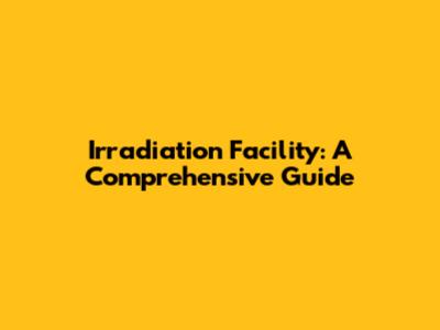 Irradiation Facility: A Comprehensive Guide